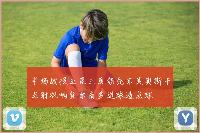 半场战报玉昆三度领先东吴奥斯卡点射双响费尔南多进球造点球