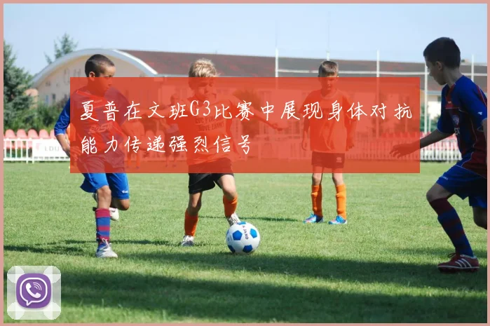 夏普在文班G3比赛中展现身体对抗能力传递强烈信号