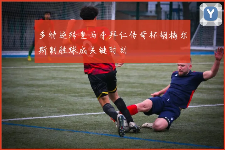 多特逆转皇马夺拜仁传奇杯胡梅尔斯制胜球成关键时刻