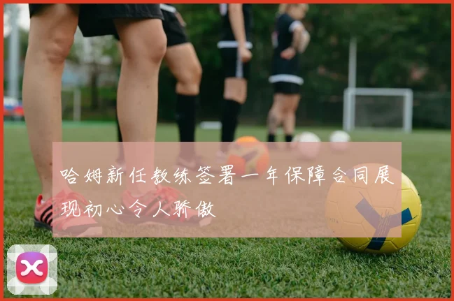 哈姆新任教练签署一年保障合同展现初心令人骄傲