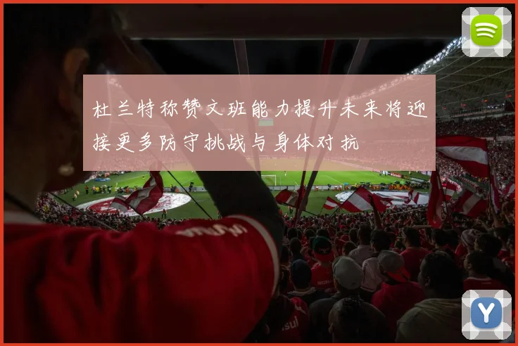 杜兰特称赞文班能力提升未来将迎接更多防守挑战与身体对抗
