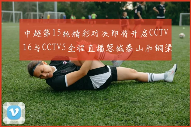 中超第15轮精彩对决即将开启CCTV16与CCTV5全程直播蓉城泰山和铜梁龙国安赛事