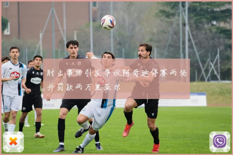 肘击事件引发争议阿奇迪停赛两场并罚款两万里亚尔