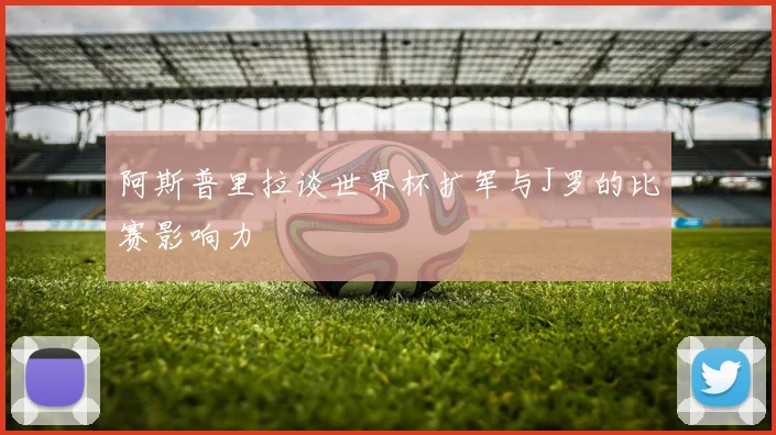 阿斯普里拉谈世界杯扩军与J罗的比赛影响力