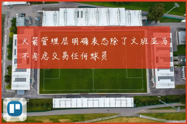 火箭管理层明确表态除了文班亚马不考虑交易任何球员