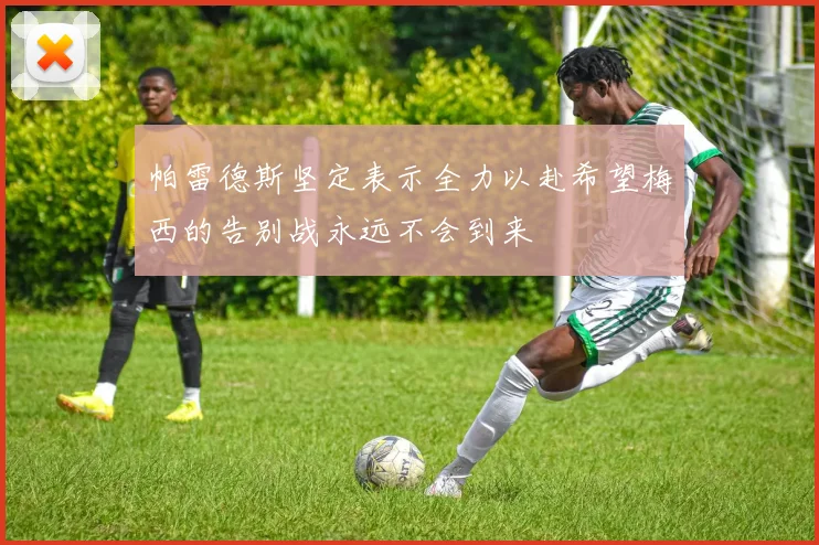 帕雷德斯坚定表示全力以赴希望梅西的告别战永远不会到来