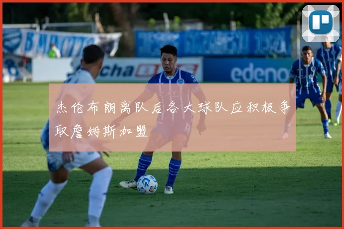 杰伦布朗离队后各大球队应积极争取詹姆斯加盟