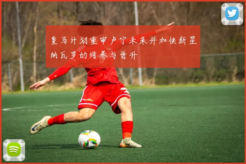 皇马计划重审卢宁未来并加快新星纳瓦罗的培养与晋升