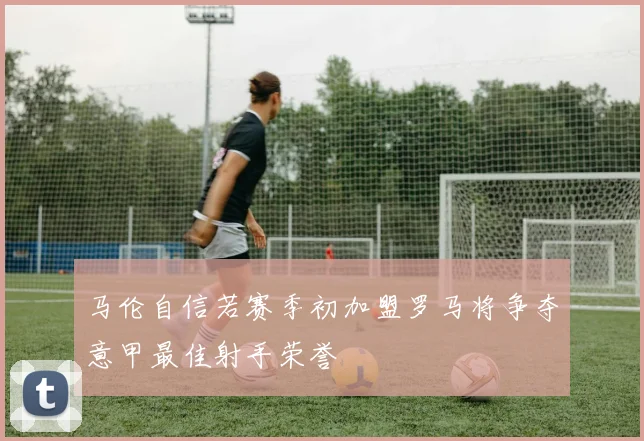 马伦自信若赛季初加盟罗马将争夺意甲最佳射手荣誉