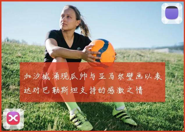 加沙城涌现瓜帅与亚马尔壁画以表达对巴勒斯坦支持的感激之情