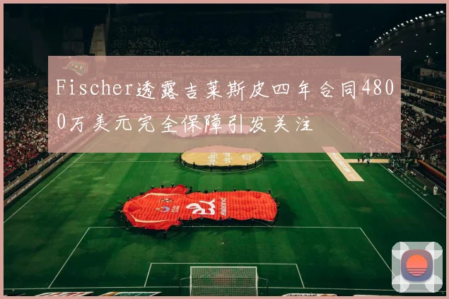 Fischer透露吉莱斯皮四年合同4800万美元完全保障引发关注