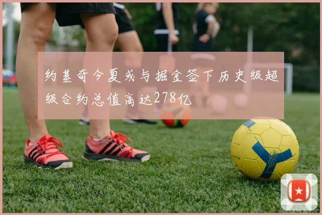 约基奇今夏或与掘金签下历史级超级合约总值高达278亿