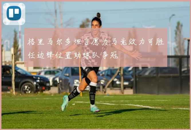 格里马尔多坦言愿为马竞效力可胜任边锋位置助球队争冠