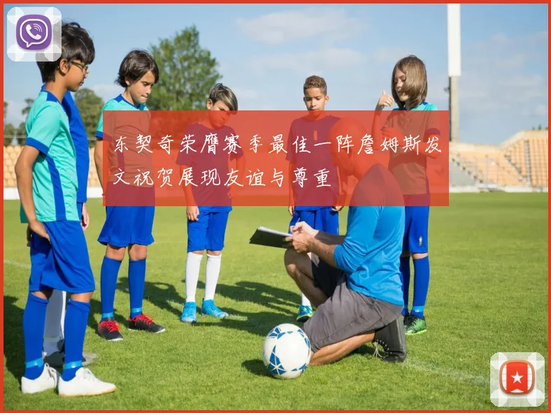 东契奇荣膺赛季最佳一阵詹姆斯发文祝贺展现友谊与尊重