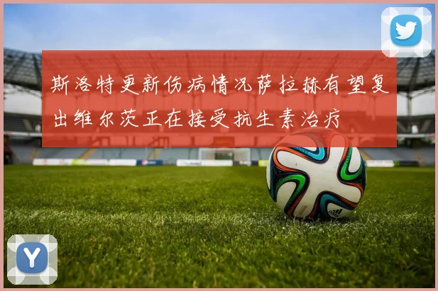 斯洛特更新伤病情况萨拉赫有望复出维尔茨正在接受抗生素治疗