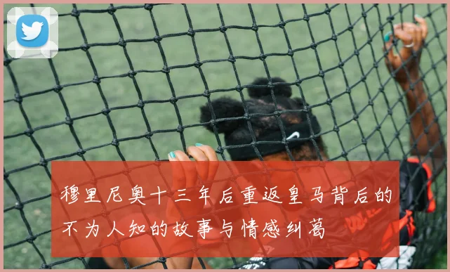 穆里尼奥十三年后重返皇马背后的不为人知的故事与情感纠葛