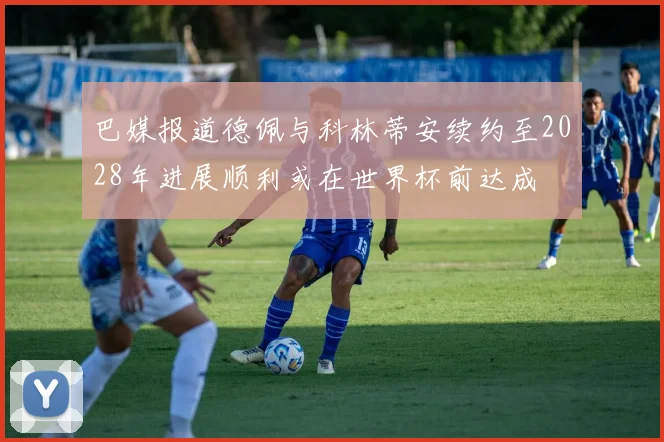 巴媒报道德佩与科林蒂安续约至2028年进展顺利或在世界杯前达成