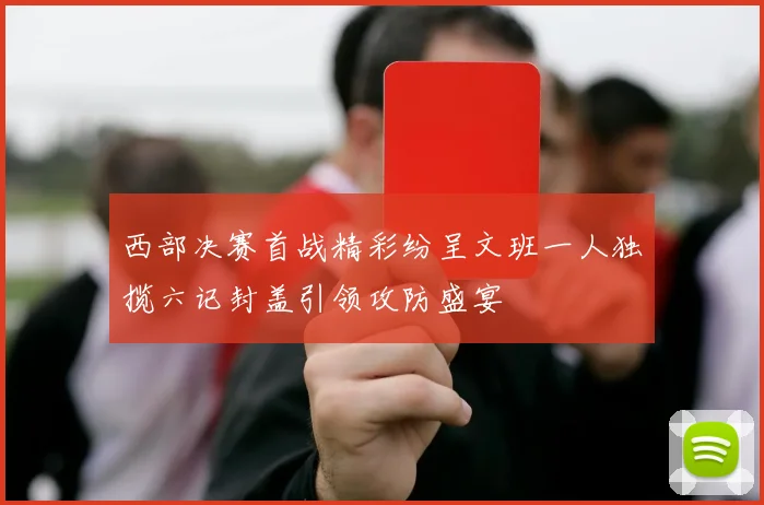 西部决赛首战精彩纷呈文班一人独揽六记封盖引领攻防盛宴