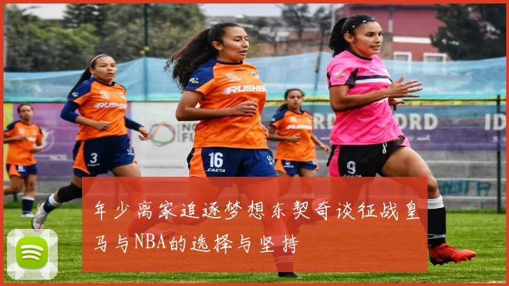 年少离家追逐梦想东契奇谈征战皇马与NBA的选择与坚持