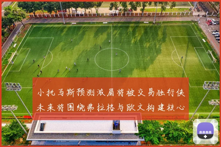 小托马斯预测浓眉将被交易独行侠未来将围绕弗拉格与欧文构建核心阵容
