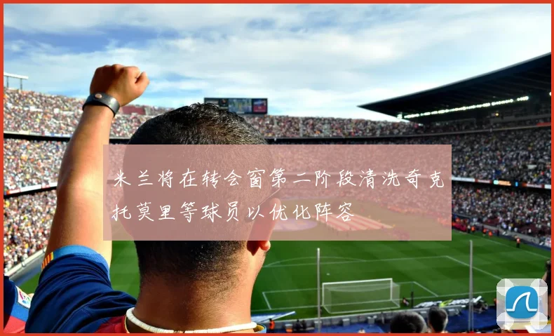 米兰将在转会窗第二阶段清洗奇克托莫里等球员以优化阵容