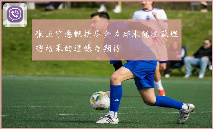 张玉宁感慨拼尽全力却未能收获理想结果的遗憾与期待