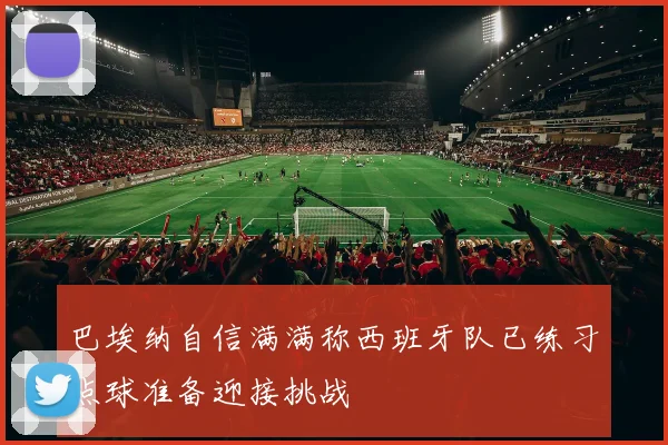巴埃纳自信满满称西班牙队已练习点球准备迎接挑战
