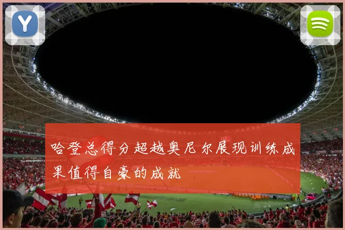 哈登总得分超越奥尼尔展现训练成果值得自豪的成就