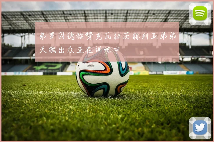 弗罗因德称赞克瓦拉茨赫利亚弟弟天赋出众正在训练中