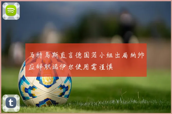 马特乌斯直言德国若小组出局纳帅应辞职诺伊尔使用需谨慎
