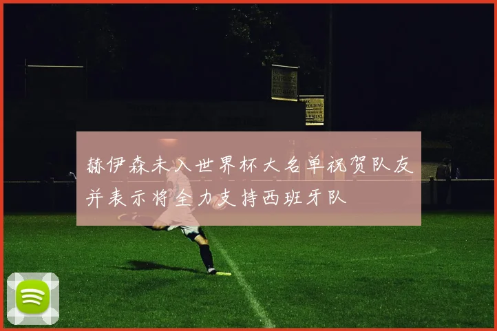 赫伊森未入世界杯大名单祝贺队友并表示将全力支持西班牙队